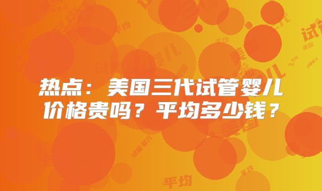热点：美国三代试管婴儿价格贵吗？平均多少钱？
