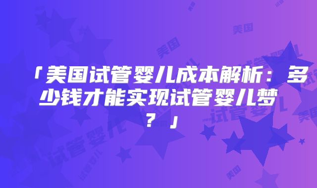 「美国试管婴儿成本解析：多少钱才能实现试管婴儿梦？」