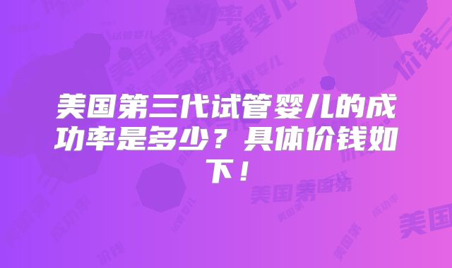 美国第三代试管婴儿的成功率是多少？具体价钱如下！