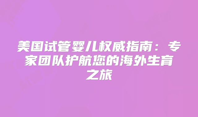 美国试管婴儿权威指南：专家团队护航您的海外生育之旅