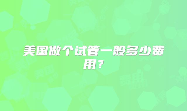 美国做个试管一般多少费用？