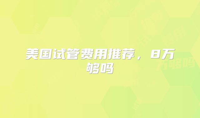 美国试管费用推荐，8万够吗