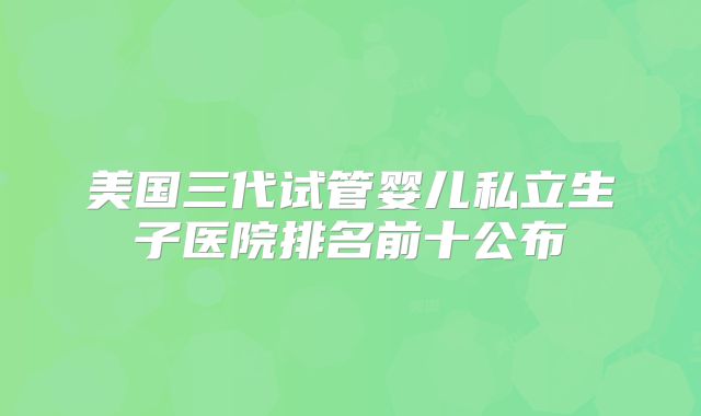 美国三代试管婴儿私立生子医院排名前十公布