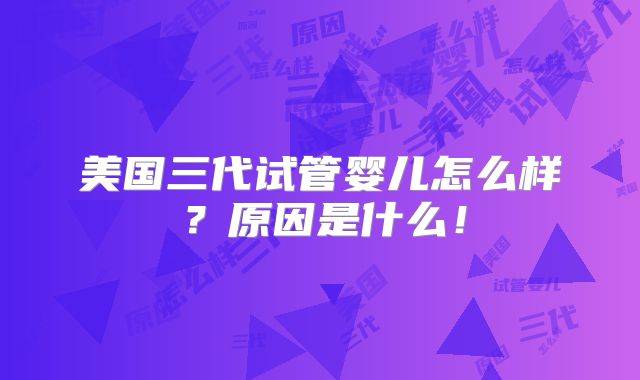 美国三代试管婴儿怎么样？原因是什么！