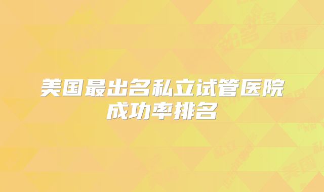 美国最出名私立试管医院成功率排名