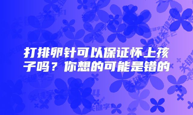 打排卵针可以保证怀上孩子吗？你想的可能是错的
