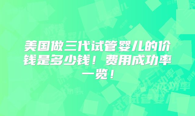 美国做三代试管婴儿的价钱是多少钱！费用成功率一览！