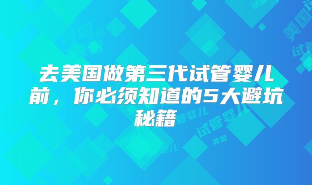 去美国做第三代试管婴儿前，你必须知道的5大避坑秘籍