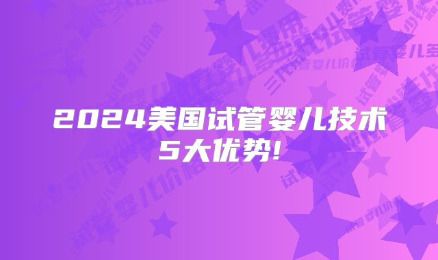 2024美国试管婴儿技术5大优势!