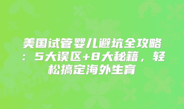 美国试管婴儿避坑全攻略:5大误区+8大秘籍,轻松搞定海外生育