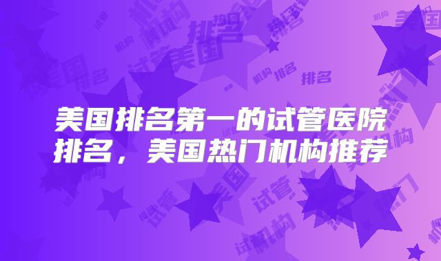 美国排名第一的试管医院排名，美国热门机构推荐
