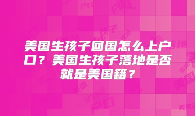 美国生孩子回国怎么上户口？美国生孩子落地是否就是美国籍？