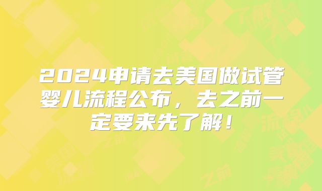 2024申请去美国做试管婴儿流程公布，去之前一定要来先了解！