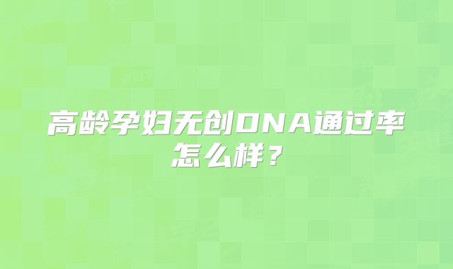 高龄孕妇无创DNA通过率怎么样？
