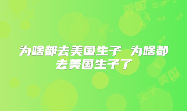 为啥都去美国生子 为啥都去美国生子了