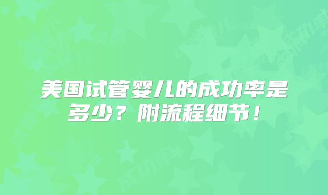 美国试管婴儿的成功率是多少？附流程细节！