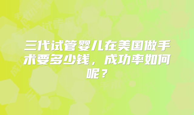 三代试管婴儿在美国做手术要多少钱，成功率如何呢？