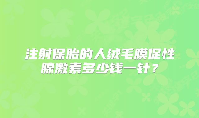 注射保胎的人绒毛膜促性腺激素多少钱一针？