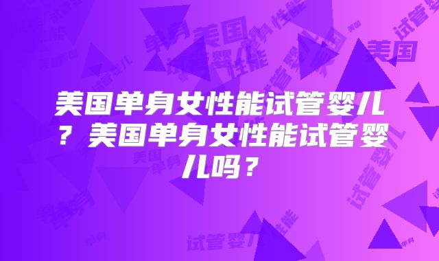 美国单身女性能试管婴儿？美国单身女性能试管婴儿吗？