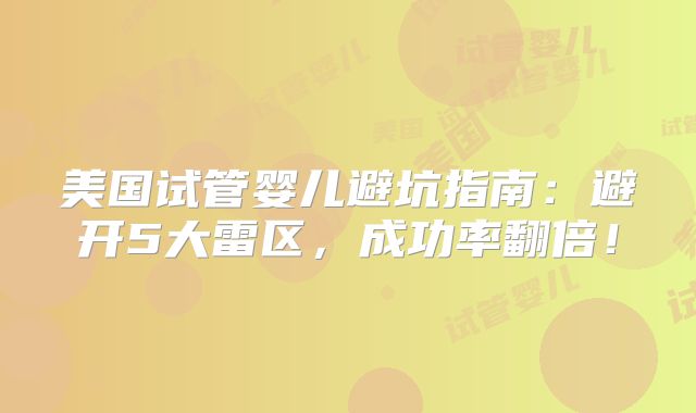 美国试管婴儿避坑指南：避开5大雷区，成功率翻倍！