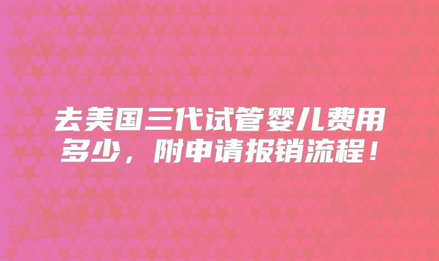 去美国三代试管婴儿费用多少，附申请报销流程！