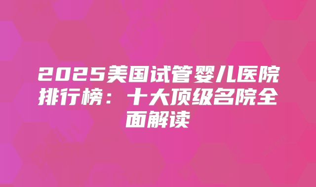 2025美国试管婴儿医院排行榜：十大顶级名院全面解读