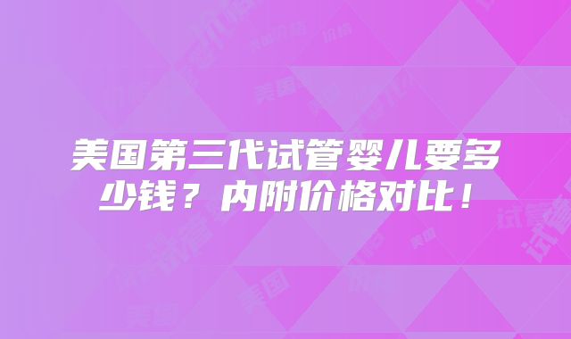 美国第三代试管婴儿要多少钱？内附价格对比！