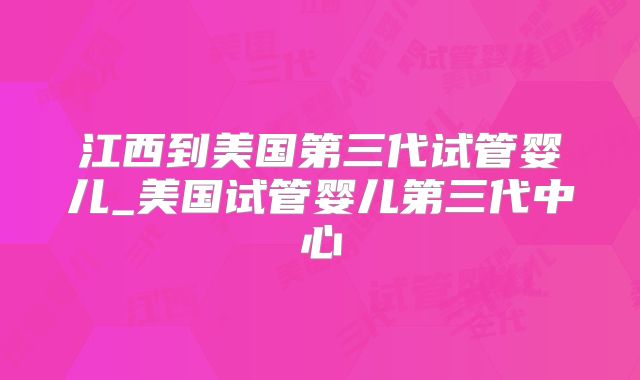 江西到美国第三代试管婴儿_美国试管婴儿第三代中心