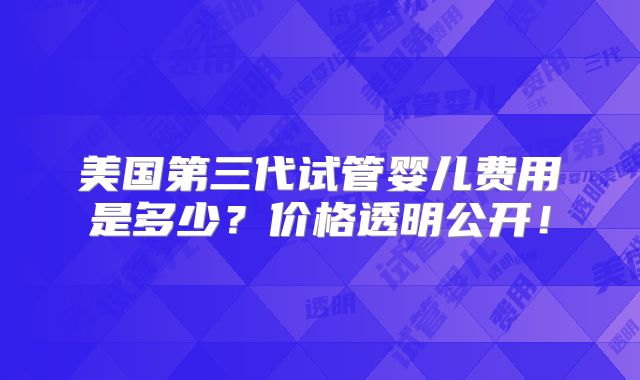 美国第三代试管婴儿费用是多少?价格透明公开!