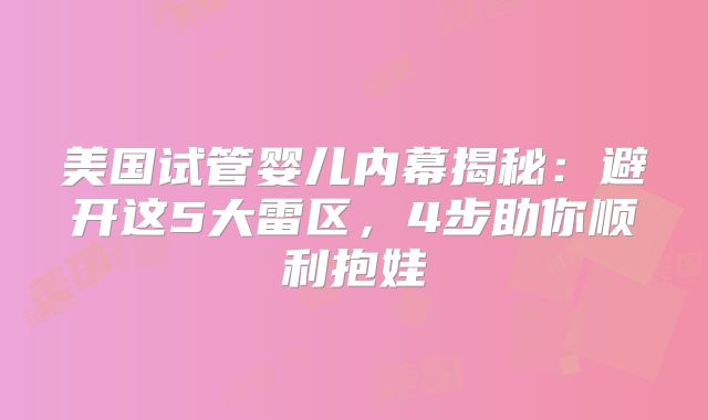 美国试管婴儿内幕揭秘：避开这5大雷区，4步助你顺利抱娃
