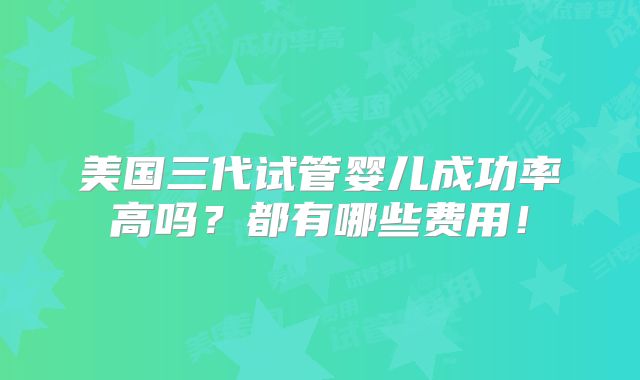 美国三代试管婴儿成功率高吗？都有哪些费用！