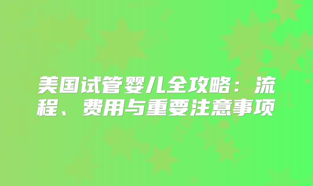 美国试管婴儿全攻略:流程、费用与重要注意事项