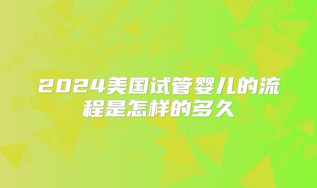 2024美国试管婴儿的流程是怎样的多久