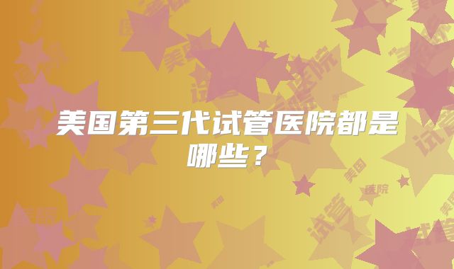 美国第三代试管医院都是哪些？