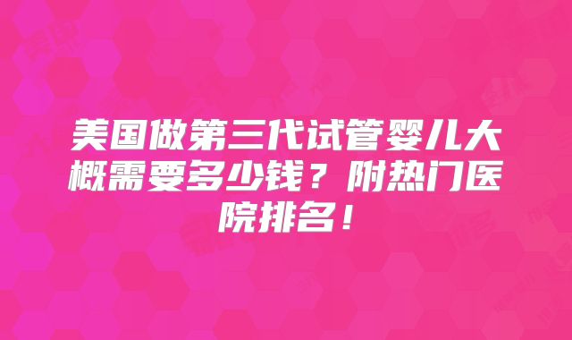 美国做第三代试管婴儿大概需要多少钱？附热门医院排名！