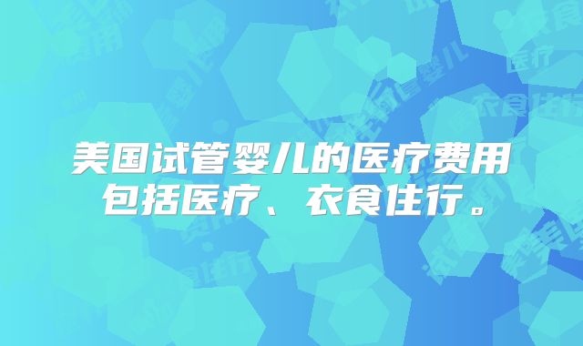 美国试管婴儿的医疗费用包括医疗、衣食住行。