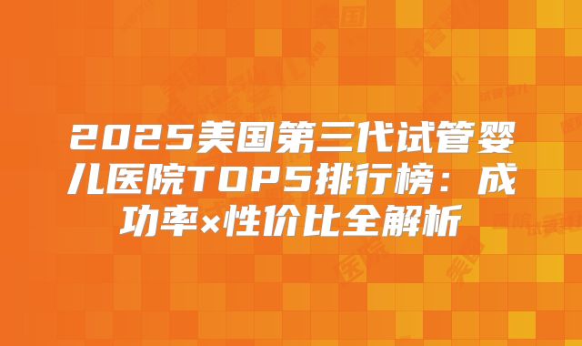 2025美国第三代试管婴儿医院TOP5排行榜:成功率×性价比全解析