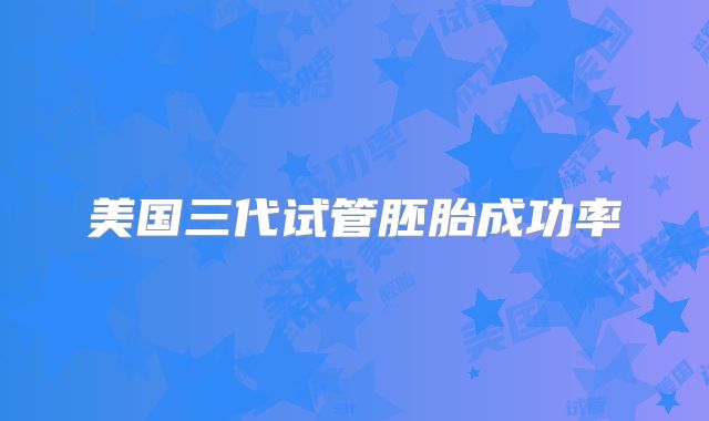 美国三代试管胚胎成功率