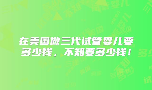 在美国做三代试管婴儿要多少钱，不知要多少钱！