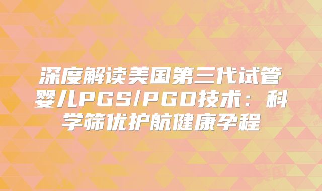 深度解读美国第三代试管婴儿PGS/PGD技术：科学筛优护航健康孕程