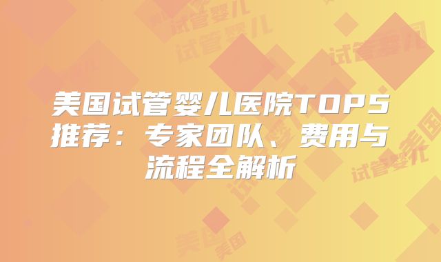美国试管婴儿医院TOP5推荐：专家团队、费用与流程全解析