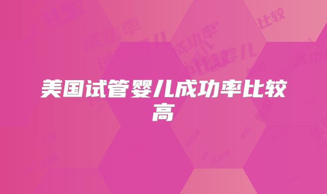 美国试管婴儿成功率比较高