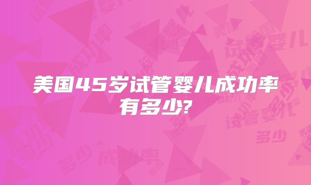 美国45岁试管婴儿成功率有多少?
