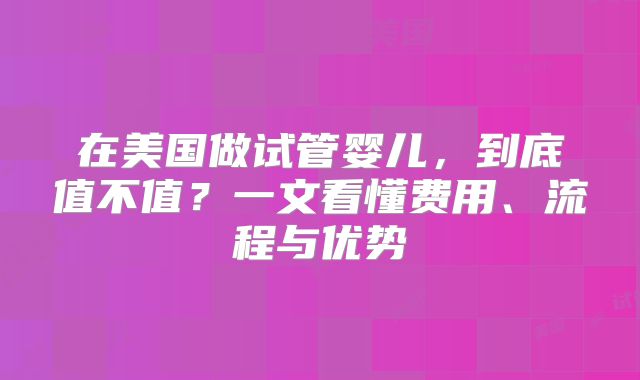 在美国做试管婴儿,到底值不值?一文看懂费用、流程与优势