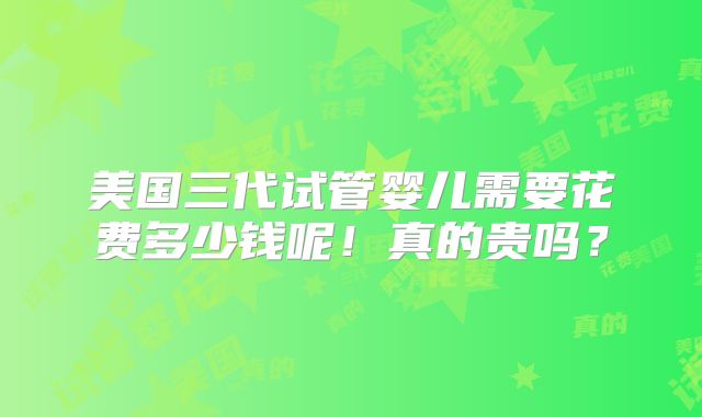 美国三代试管婴儿需要花费多少钱呢！真的贵吗？