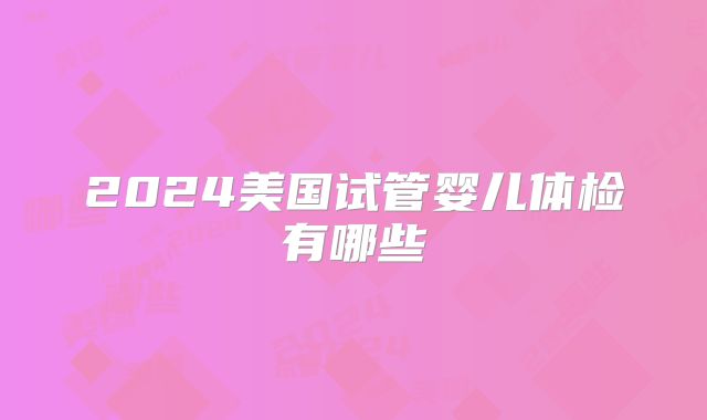 2024美国试管婴儿体检有哪些