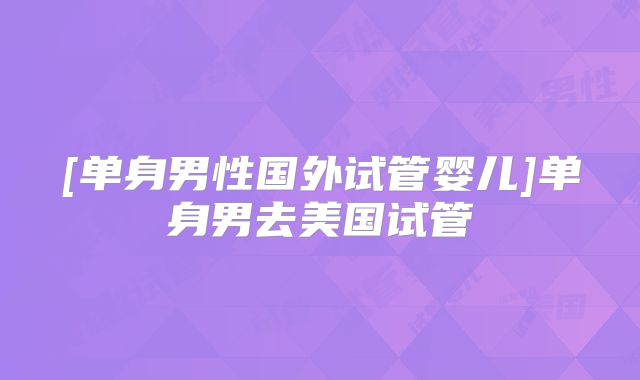 [单身男性国外试管婴儿]单身男去美国试管
