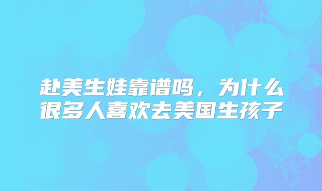 赴美生娃靠谱吗，为什么很多人喜欢去美国生孩子