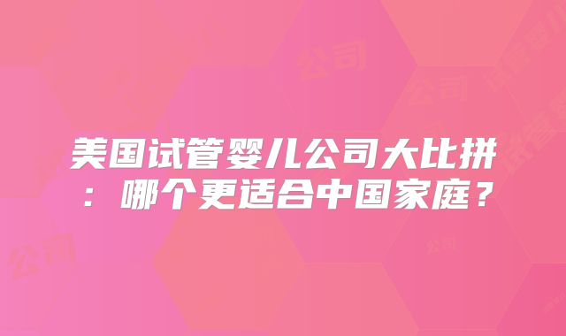 美国试管婴儿公司大比拼：哪个更适合中国家庭？