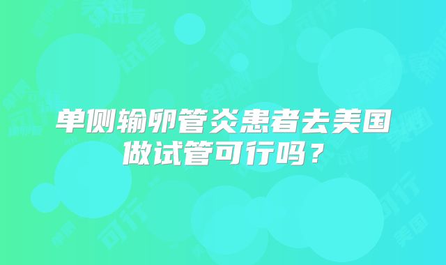 单侧输卵管炎患者去美国做试管可行吗？